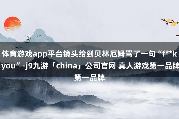 体育游戏app平台镜头给到贝林厄姆骂了一句“f**k you”-j9九游「china」公司官网 真人游戏第一品牌