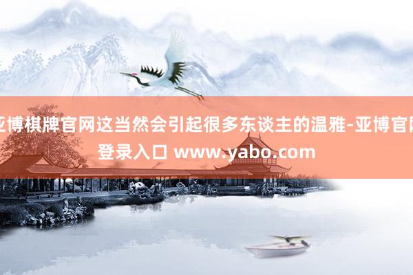 亚博棋牌官网这当然会引起很多东谈主的温雅-亚博官网登录入口 