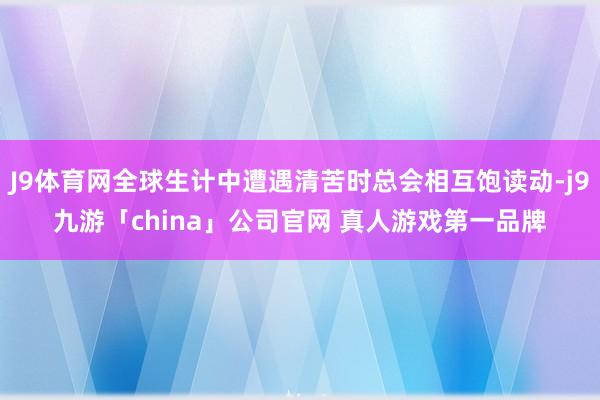 J9体育网全球生计中遭遇清苦时总会相互饱读动-j9九游「china」公司官网 真人游戏第一品牌