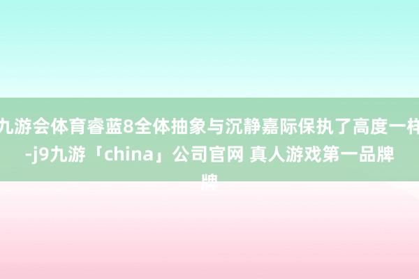 九游会体育睿蓝8全体抽象与沉静嘉际保执了高度一样-j9九游「china」公司官网 真人游戏第一品牌