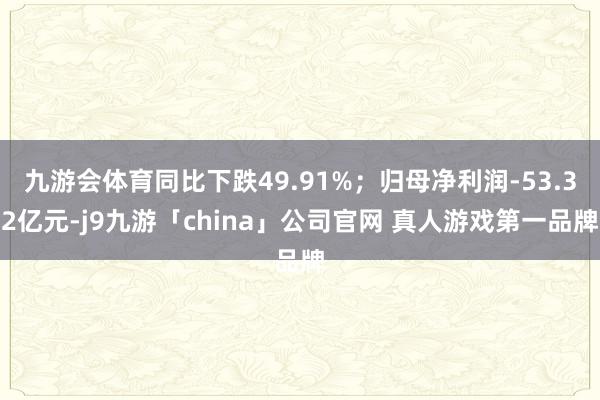 九游会体育同比下跌49.91%；归母净利润-53.32亿元-j9九游「china」公司官网 真人游戏第一品牌