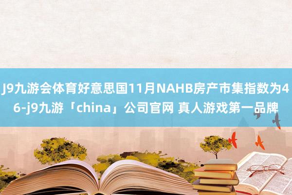 J9九游会体育好意思国11月NAHB房产市集指数为46-j9九游「china」公司官网 真人游戏第一品牌