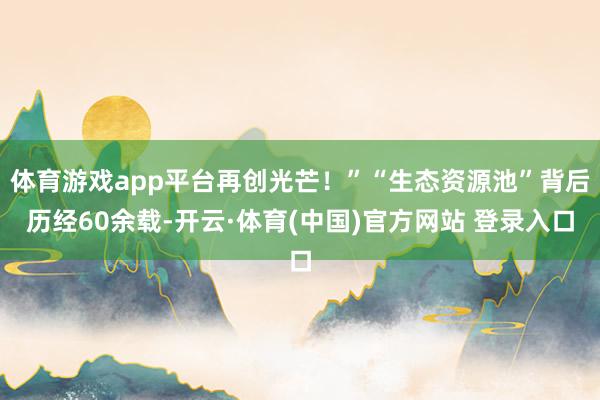 体育游戏app平台再创光芒！”　　“生态资源池”背后　　历经