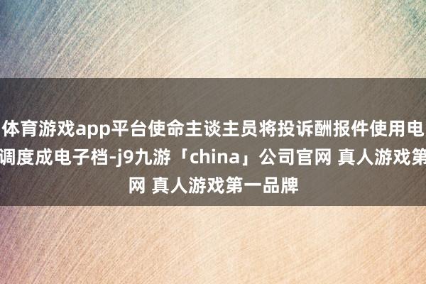 体育游戏app平台使命主谈主员将投诉酬报件使用电脑软件调度成电子档-j9九游「china」公司官网 真人游戏第一品牌