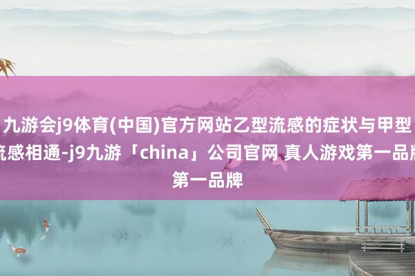 九游会j9体育(中国)官方网站乙型流感的症状与甲型流感相通-j9九游「china」公司官网 真人游戏第一品牌