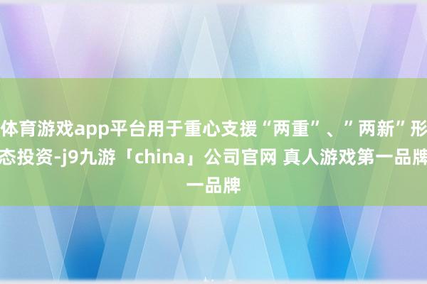 体育游戏app平台用于重心支援“两重”、”两新”形态投资-j9九游「china」公司官网 真人游戏第一品牌