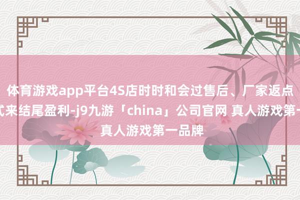 体育游戏app平台4S店时时和会过售后、厂家返点等花式来结尾盈利-j9九游「china」公司官网 真人游戏第一品牌