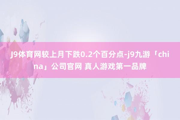 J9体育网较上月下跌0.2个百分点-j9九游「china」公司官网 真人游戏第一品牌