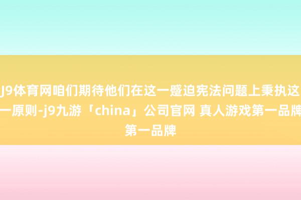 J9体育网咱们期待他们在这一蹙迫宪法问题上秉执这一原则-j9九游「china」公司官网 真人游戏第一品牌