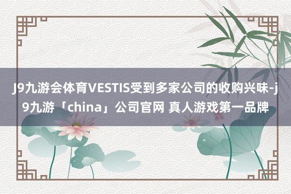 J9九游会体育VESTIS受到多家公司的收购兴味-j9九游「china」公司官网 真人游戏第一品牌