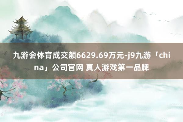 九游会体育成交额6629.69万元-j9九游「china」公司官网 真人游戏第一品牌