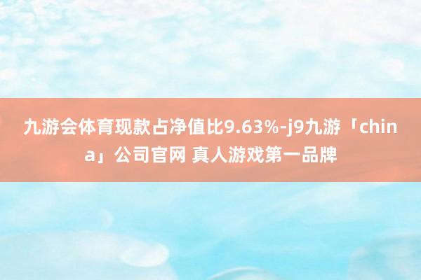 九游会体育现款占净值比9.63%-j9九游「china」公司官网 真人游戏第一品牌