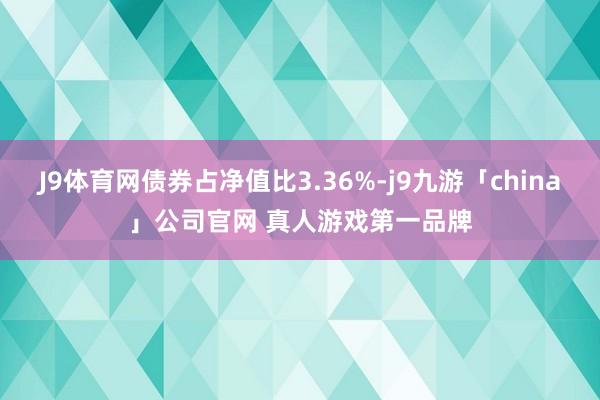 J9体育网债券占净值比3.36%-j9九游「china」公司官网 真人游戏第一品牌