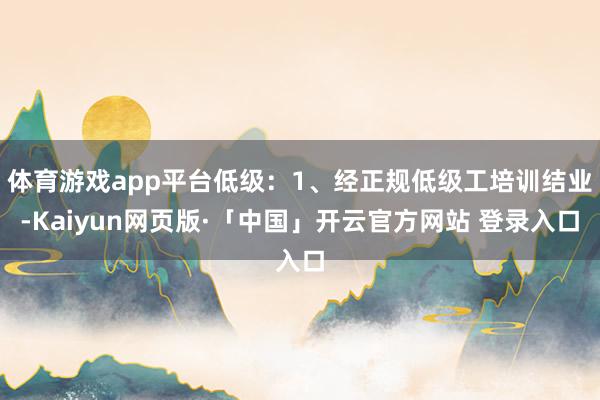 体育游戏app平台低级：1、经正规低级工培训结业-Kaiyu