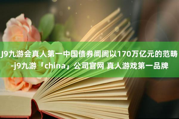 J9九游会真人第一中国债券阛阓以170万亿元的范畴-j9九游「china」公司官网 真人游戏第一品牌