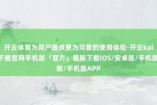 开云体育为用户提供更为可靠的使用体验-开云kaiyun下载官