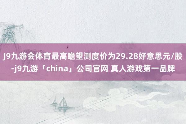 J9九游会体育最高瞻望测度价为29.28好意思元/股-j9九游「china」公司官网 真人游戏第一品牌