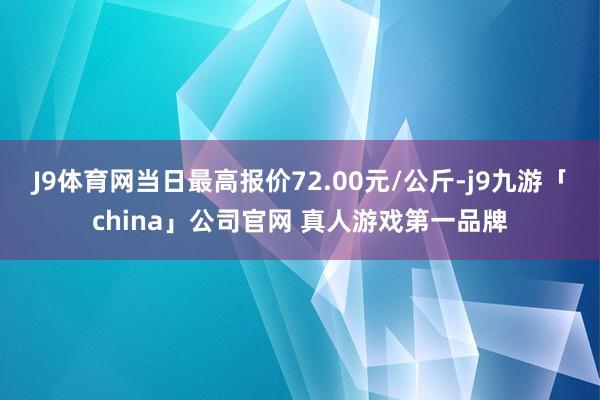 J9体育网当日最高报价72.00元/公斤-j9九游「china」公司官网 真人游戏第一品牌