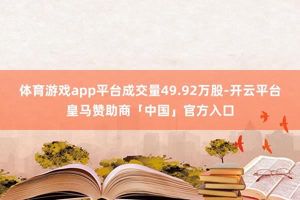 体育游戏app平台成交量49.92万股-开云平台皇马赞助商「