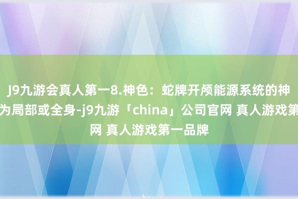 J9九游会真人第一8.神色：蛇牌开颅能源系统的神色一般为局部或全身-j9九游「china」公司官网 真人游戏第一品牌