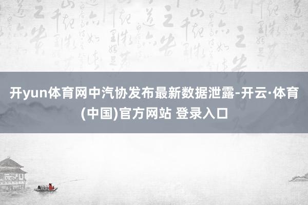 开yun体育网中汽协发布最新数据泄露-开云·体育(中国)官方