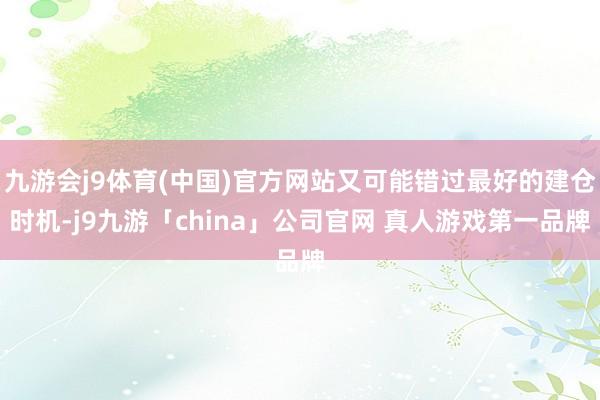 九游会j9体育(中国)官方网站又可能错过最好的建仓时机-j9九游「china」公司官网 真人游戏第一品牌