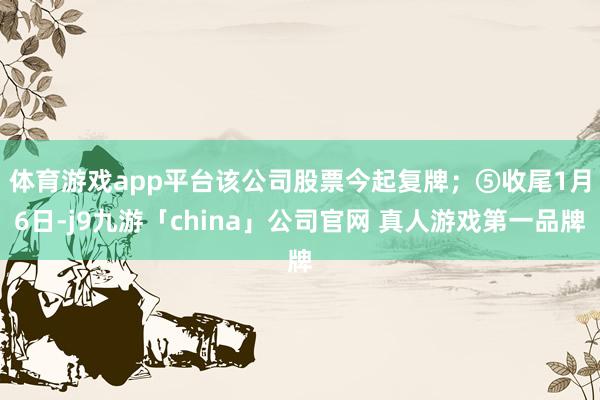 体育游戏app平台该公司股票今起复牌；　　⑤收尾1月6日-j9九游「china」公司官网 真人游戏第一品牌