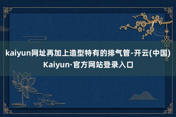 kaiyun网址再加上造型特有的排气管-开云(中国)Kaiy