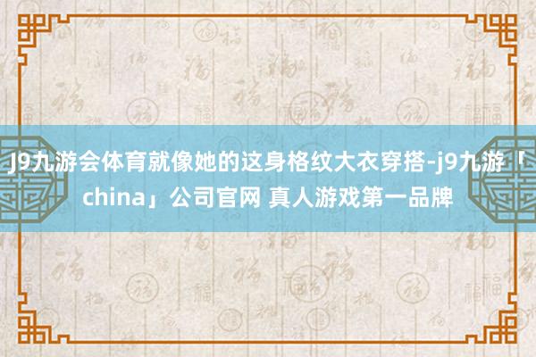 J9九游会体育就像她的这身格纹大衣穿搭-j9九游「china」公司官网 真人游戏第一品牌