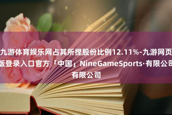 九游体育娱乐网占其所捏股份比例12.11%-九游网页版登录入