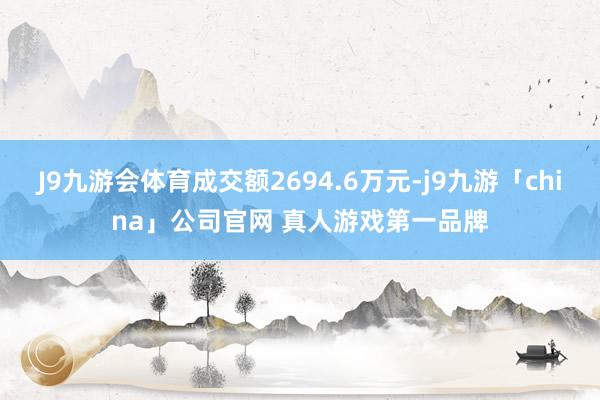 J9九游会体育成交额2694.6万元-j9九游「china」公司官网 真人游戏第一品牌