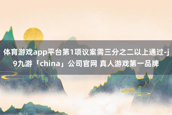 体育游戏app平台第1项议案需三分之二以上通过-j9九游「china」公司官网 真人游戏第一品牌