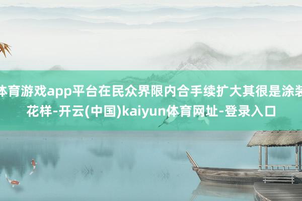 体育游戏app平台在民众界限内合手续扩大其很是涂装花样-开云