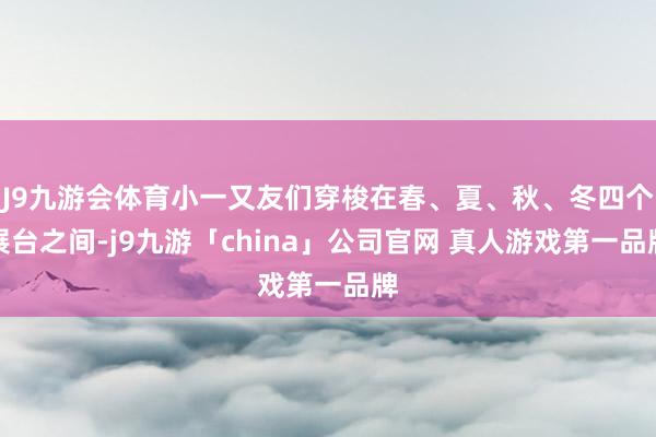 J9九游会体育小一又友们穿梭在春、夏、秋、冬四个展台之间-j9九游「china」公司官网 真人游戏第一品牌