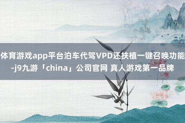 体育游戏app平台泊车代驾VPD还扶植一键召唤功能-j9九游「china」公司官网 真人游戏第一品牌