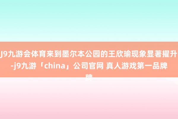 J9九游会体育来到墨尔本公园的王欣瑜现象显著擢升-j9九游「china」公司官网 真人游戏第一品牌