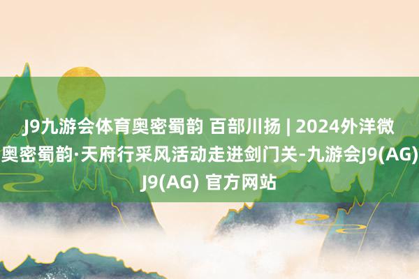 J9九游会体育奥密蜀韵 百部川扬 | 2024外洋微短剧大赛