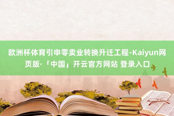 欧洲杯体育引申零卖业转换升迁工程-Kaiyun网页版·「中国