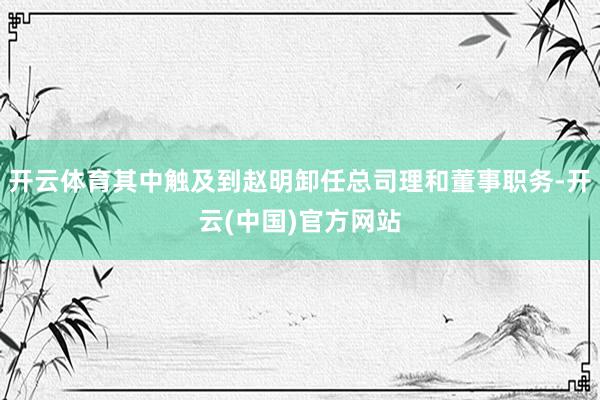 开云体育其中触及到赵明卸任总司理和董事职务-开云(中国)官方