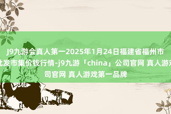 J9九游会真人第一2025年1月24日福建省福州市海峡蔬菜批发市集价钱行情-j9九游「china」公司官网 真人游戏第一品牌