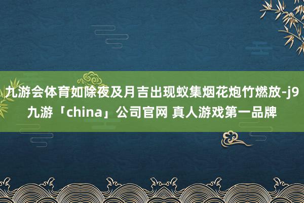 九游会体育如除夜及月吉出现蚁集烟花炮竹燃放-j9九游「china」公司官网 真人游戏第一品牌