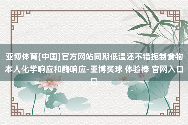 亚博体育(中国)官方网站同期低温还不错扼制食物本人化学响应和