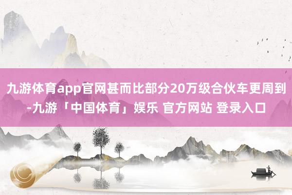 九游体育app官网甚而比部分20万级合伙车更周到-九游「中国