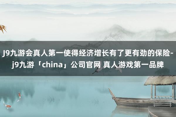 J9九游会真人第一使得经济增长有了更有劲的保险-j9九游「china」公司官网 真人游戏第一品牌