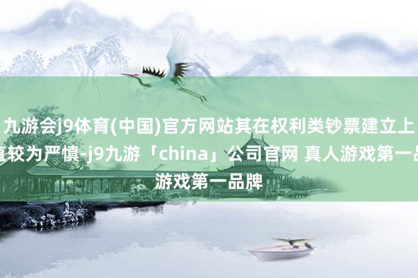 九游会j9体育(中国)官方网站其在权利类钞票建立上一直较为严慎-j9九游「china」公司官网 真人游戏第一品牌