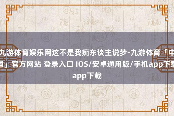 九游体育娱乐网这不是我痴东谈主说梦-九游体育「中国」官方网站