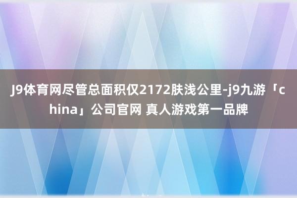 J9体育网尽管总面积仅2172肤浅公里-j9九游「china